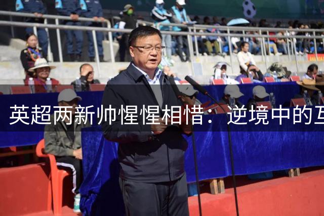 英超两新帅惺惺相惜：逆境中的互相理解